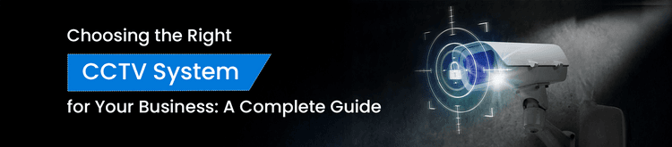 Choosing the Right CCTV System for Your Business: A Complete Guide