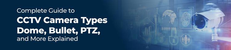 Complete Guide to CCTV Camera Types: Dome, Bullet, PTZ, and More Explained