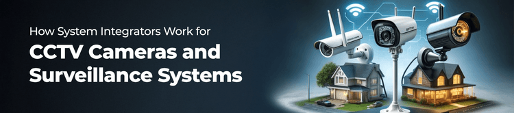 How System Integrators Work for CCTV Cameras and Surveillance Systems