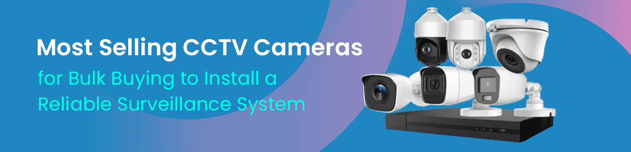Most Selling CCTV Cameras for Bulk Buying to Install a Reliable Surveillance System