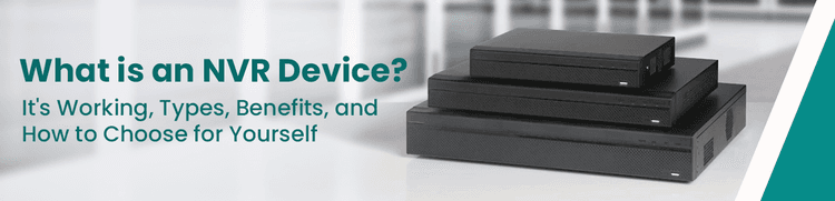 What is an NVR Device? Its Working, Types, Benefits, and How to Choose for Yourself