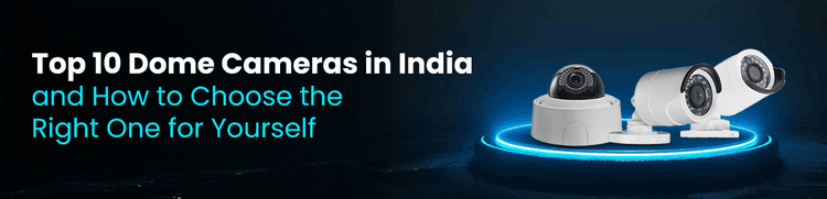 Top 10 Dome Cameras in India and How to Choose the Right One for Yourself
