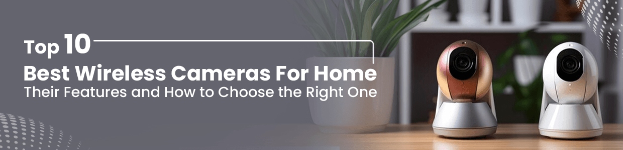 Top 10 Best Wireless Cameras For Home: Their Features and How to Choose the Right One 