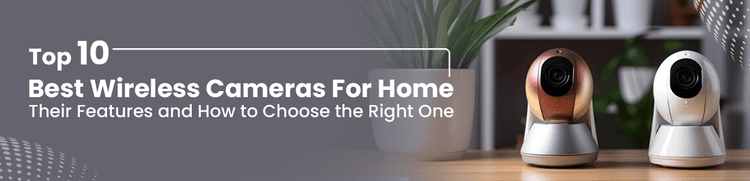 Top 10 Best Wireless Cameras For Home: Their Features and How to Choose the Right One 