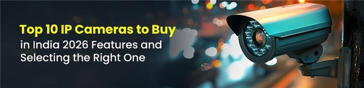 Top 10 IP Cameras to Buy in India 2026: Features and Selecting The Right One