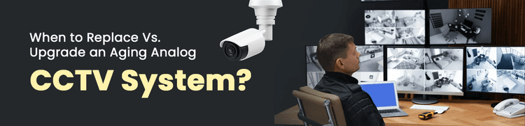 When to Replace Vs. Upgrade an Aging Analog CCTV System?